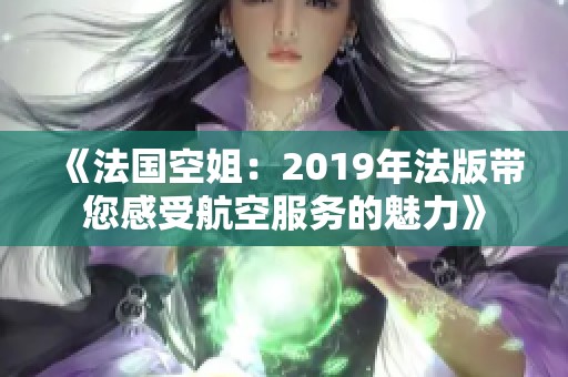 《法国空姐：2019年法版带您感受航空服务的魅力》