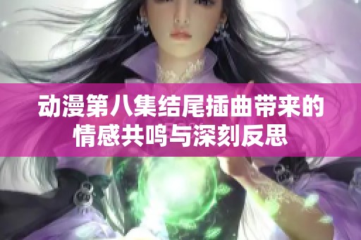 动漫第八集结尾插曲带来的情感共鸣与深刻反思