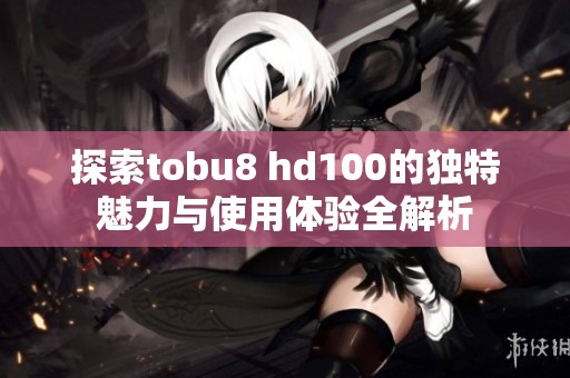 探索tobu8 hd100的独特魅力与使用体验全解析