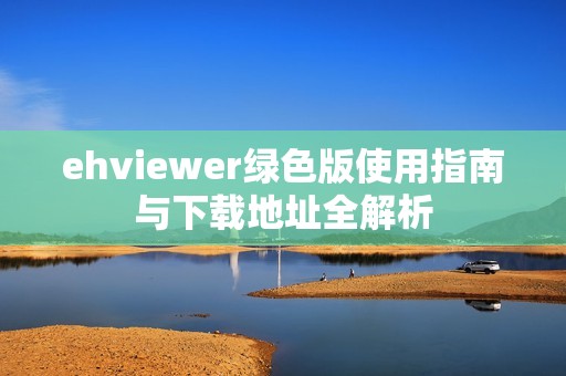 ehviewer绿色版使用指南与下载地址全解析