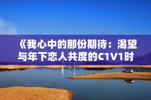 《我心中的那份期待：渴望与年下恋人共度的C1V1时光》