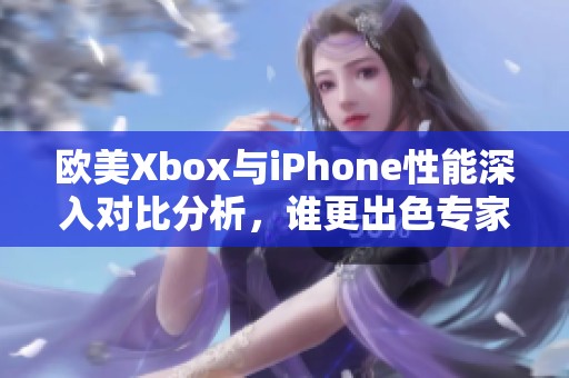 欧美Xbox与iPhone性能深入对比分析，谁更出色专家解读