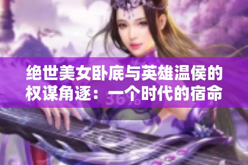 绝世美女卧底与英雄温侯的权谋角逐：一个时代的宿命之战