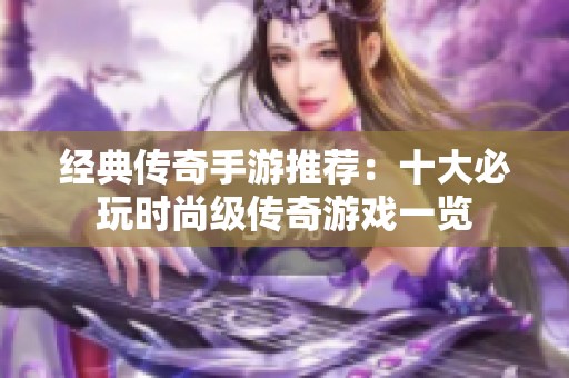 经典传奇手游推荐：十大必玩时尚级传奇游戏一览