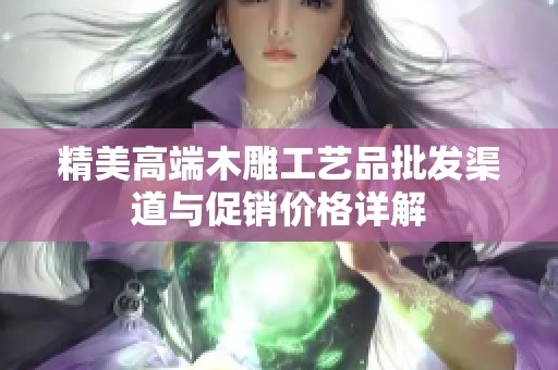 精美高端木雕工艺品批发渠道与促销价格详解