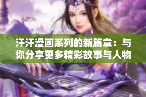 汗汗漫画系列的新篇章：与你分享更多精彩故事与人物