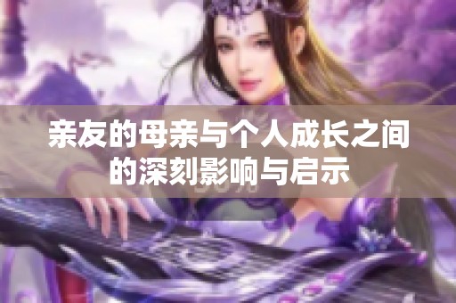 亲友的母亲与个人成长之间的深刻影响与启示