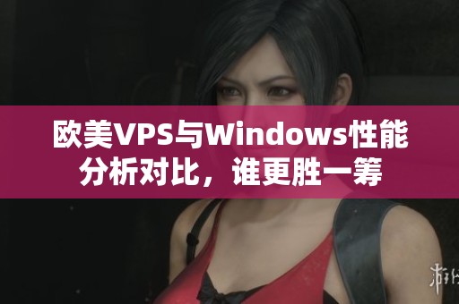 欧美VPS与Windows性能分析对比，谁更胜一筹