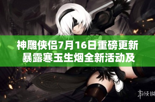 神雕侠侣7月16日重磅更新 暴露寒玉生烟全新活动及玩法详情