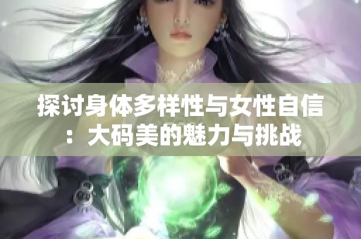 探讨身体多样性与女性自信：大码美的魅力与挑战