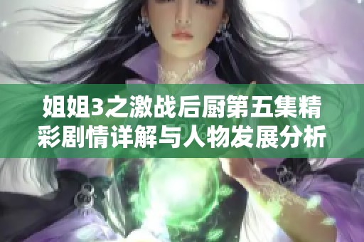 姐姐3之激战后厨第五集精彩剧情详解与人物发展分析