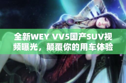 全新WEY VV5国产SUV视频曝光，颠覆你的用车体验！