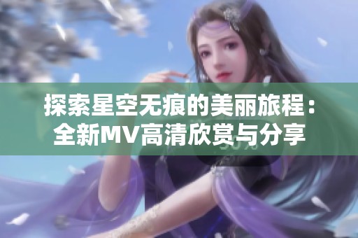 探索星空无痕的美丽旅程：全新MV高清欣赏与分享