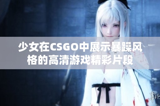 少女在CSGO中展示暴躁风格的高清游戏精彩片段