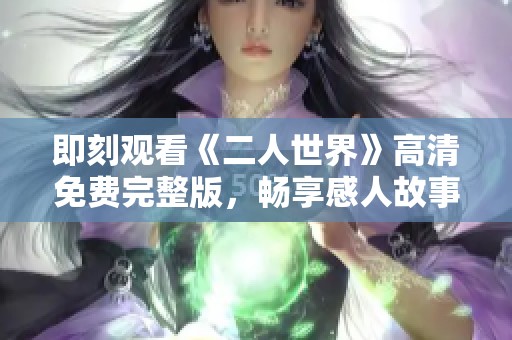 即刻观看《二人世界》高清免费完整版，畅享感人故事