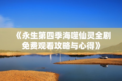 《永生第四季海噬仙灵全剧免费观看攻略与心得》