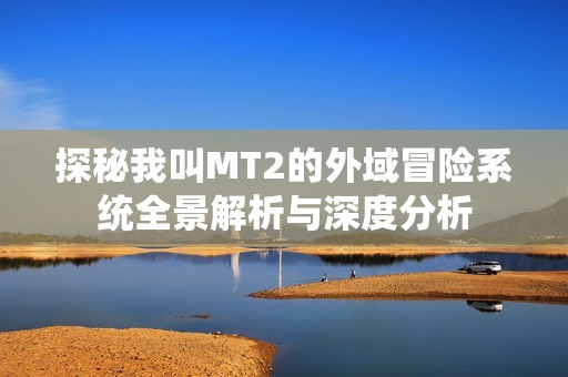 探秘我叫MT2的外域冒险系统全景解析与深度分析