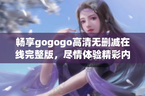 畅享gogogo高清无删减在线完整版，尽情体验精彩内容