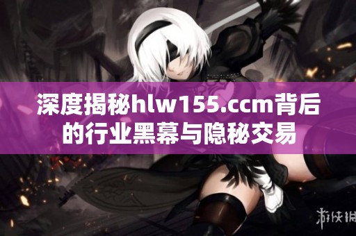 深度揭秘hlw155.ccm背后的行业黑幕与隐秘交易