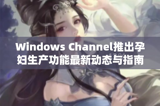 Windows Channel推出孕妇生产功能最新动态与指南