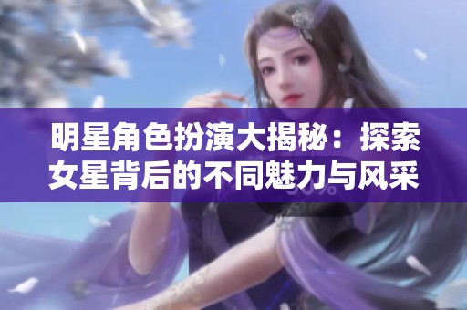 明星角色扮演大揭秘：探索女星背后的不同魅力与风采