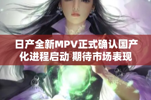 日产全新MPV正式确认国产化进程启动 期待市场表现