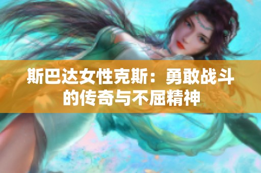 斯巴达女性克斯：勇敢战斗的传奇与不屈精神