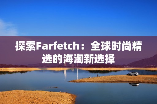 探索Farfetch：全球时尚精选的海淘新选择