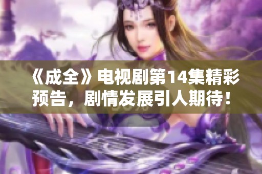 《成全》电视剧第14集精彩预告，剧情发展引人期待！