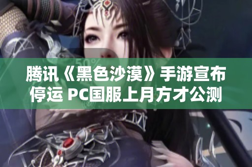 腾讯《黑色沙漠》手游宣布停运 PC国服上月方才公测结束