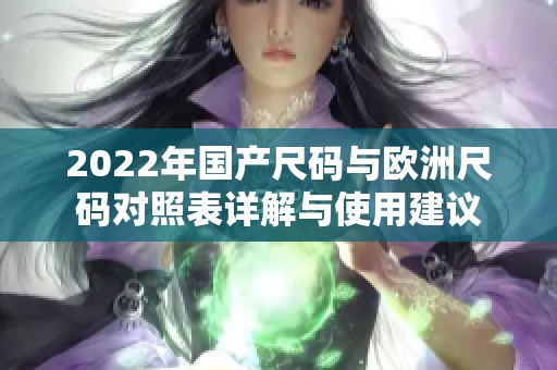 2022年国产尺码与欧洲尺码对照表详解与使用建议