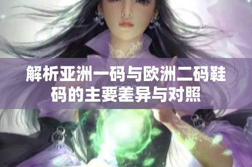 解析亚洲一码与欧洲二码鞋码的主要差异与对照