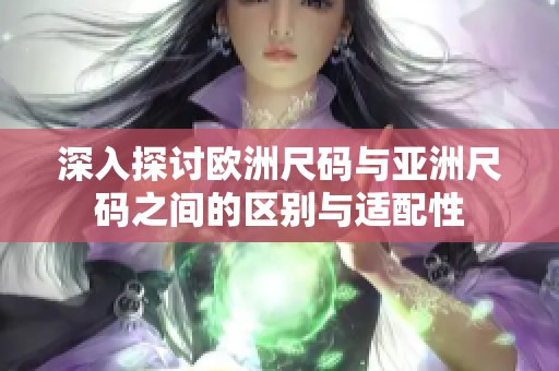 深入探讨欧洲尺码与亚洲尺码之间的区别与适配性