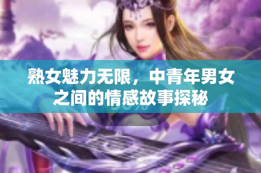 熟女魅力无限，中青年男女之间的情感故事探秘