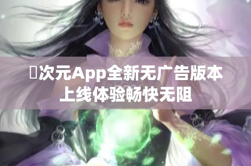 囧次元App全新无广告版本上线体验畅快无阻