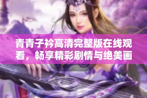 青青子衿高清完整版在线观看，畅享精彩剧情与绝美画面