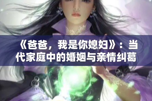 《爸爸，我是你媳妇》：当代家庭中的婚姻与亲情纠葛解析