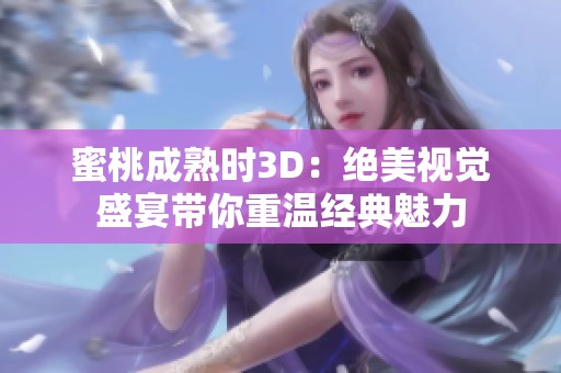 蜜桃成熟时3D：绝美视觉盛宴带你重温经典魅力