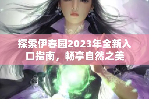 探索伊春园2023年全新入口指南，畅享自然之美