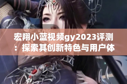 宏翔小蓝视频gy2023评测：探索其创新特色与用户体验分析