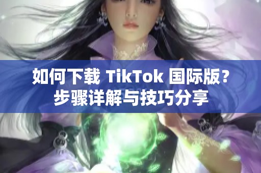 如何下载 TikTok 国际版？步骤详解与技巧分享