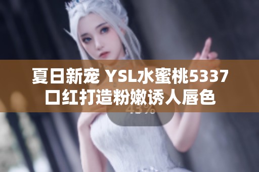 夏日新宠 YSL水蜜桃5337口红打造粉嫩诱人唇色