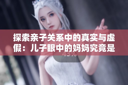 探索亲子关系中的真实与虚假：儿子眼中的妈妈究竟是怎样的存在