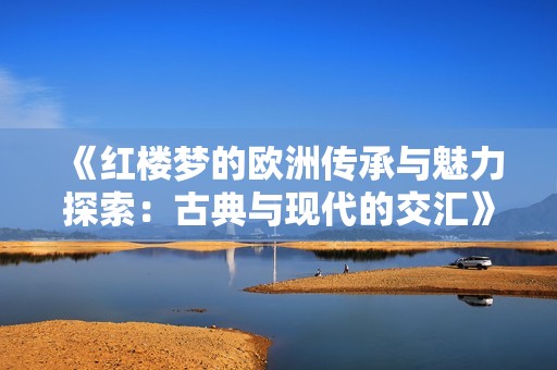 《红楼梦的欧洲传承与魅力探索：古典与现代的交汇》