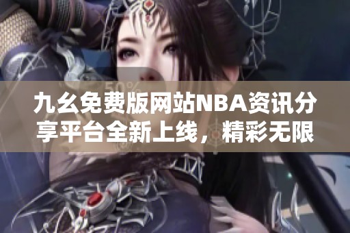 九幺免费版网站NBA资讯分享平台全新上线，精彩无限等你探索