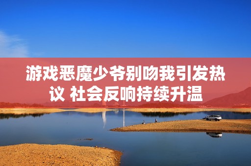 游戏恶魔少爷别吻我引发热议 社会反响持续升温