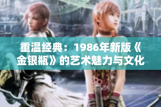 重温经典：1986年新版《金银瓶》的艺术魅力与文化探讨