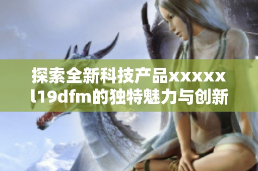 探索全新科技产品xxxxxl19dfm的独特魅力与创新特点