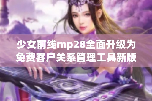 少女前线mp28全面升级为免费客户关系管理工具新版本