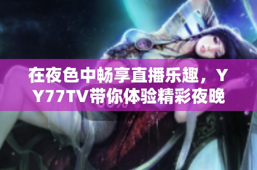 在夜色中畅享直播乐趣，YY77TV带你体验精彩夜晚